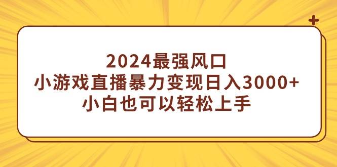 2024最强风口，小游戏直播暴力变现日入3000+小白也可以轻松上手-小白项目网