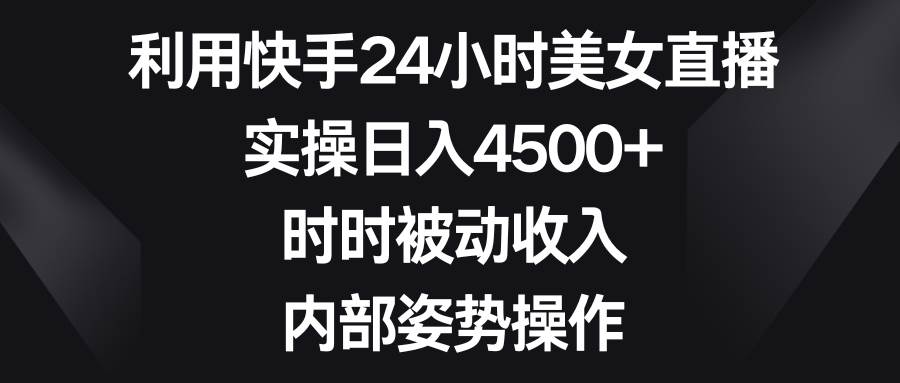 利用快手24小时美女直播，实操日入4500+，时时被动收入，内部姿势操作-小白项目网