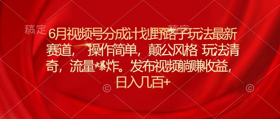 6月视频号分成计划野路子玩法最新赛道操作简单，颠公风格玩法清奇，流…-小白项目网