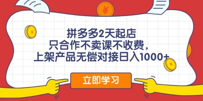 拼多多2天起店，只合作不卖课不收费，上架产品无偿对接日入1000+-小白项目网