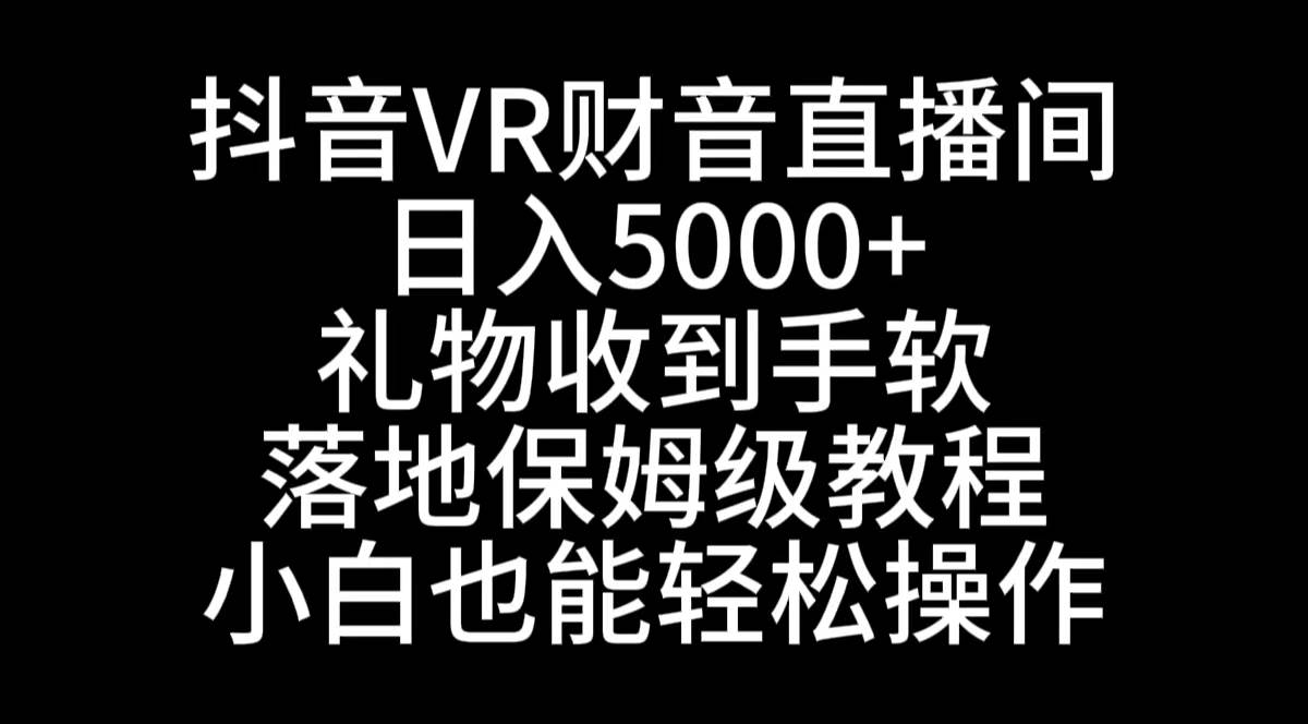 抖音VR财神直播间，日入5000+，礼物收到手软，落地式保姆级教程，小白也…-小白项目网