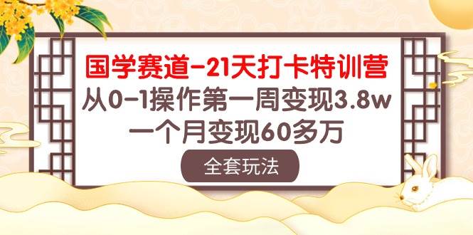 国学 赛道-21天打卡特训营：从0-1操作第一周变现3.8w，一个月变现60多万-小白项目网