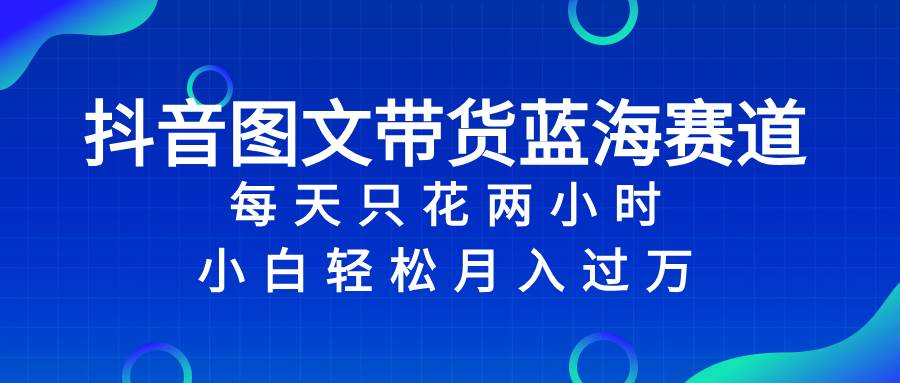 抖音图文带货蓝海赛道，每天只花2小时，小白轻松过万-小白项目网