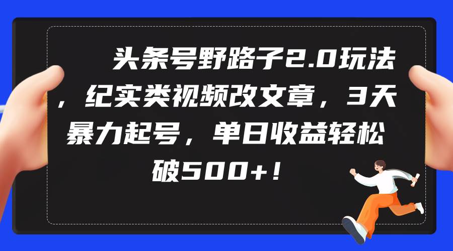 头条号野路子2.0玩法，纪实类视频改文章，3天暴力起号，单日收益轻松破500+-小白项目网