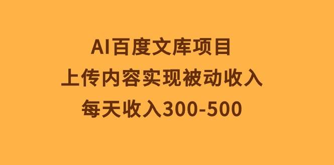 AI百度文库项目，上传内容实现被动收入，每天收入300-500-小白项目网