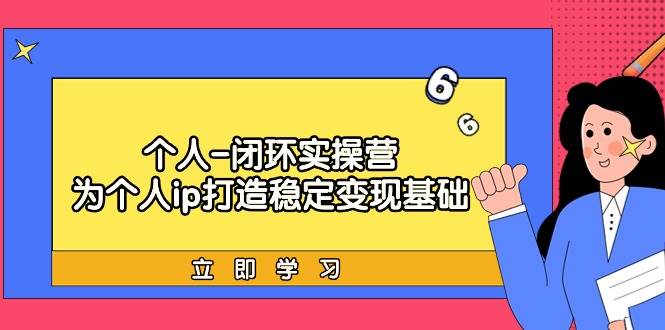 个人-闭环实操营：为个人ip打造稳定变现基础，从价值定位/爆款打造/产品…-小白项目网