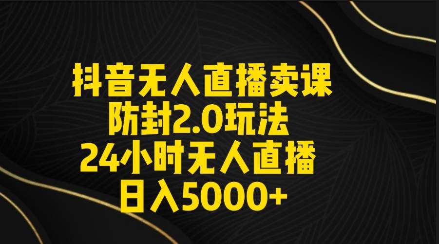 抖音无人直播卖课防封2.0玩法 打造日不落直播间 日入5000+附直播素材+音频-小白项目网