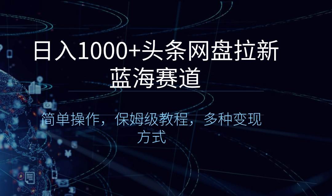 日入1000+头条网盘拉新蓝海赛道，简单操作，保姆级教程，多种变现方式-小白项目网