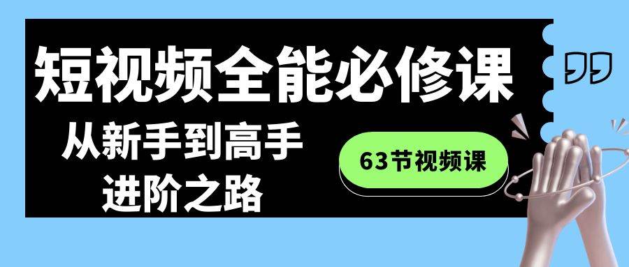 短视频-全能必修课程：从小白到高手进阶之路（63节视频课）-小白项目网