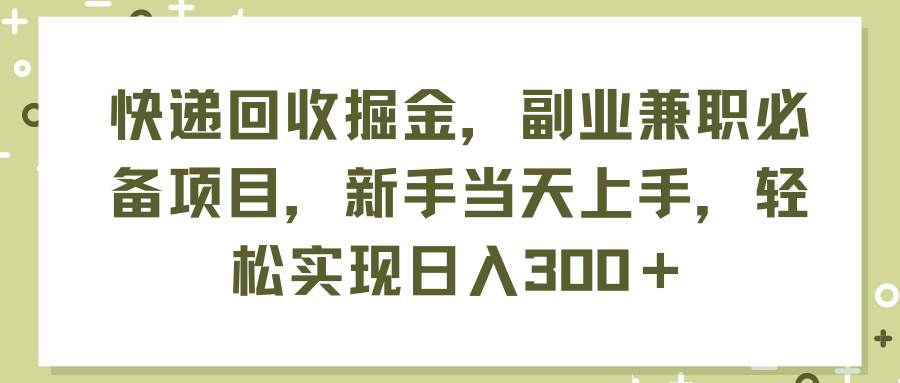 快递回收掘金，副业兼职必备项目，小白当天上手，轻松实现日入300＋-小白项目网