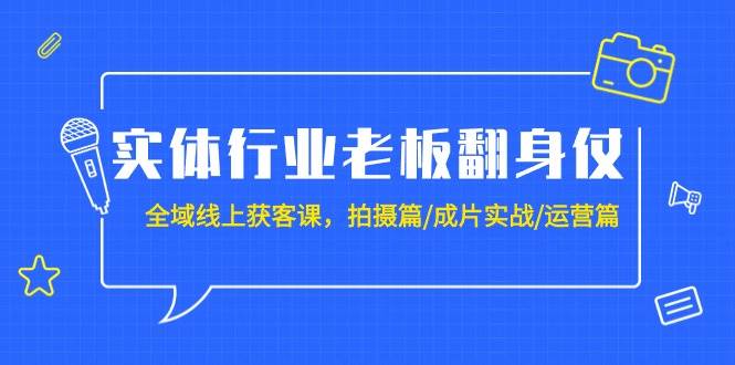 实体行业老板翻身仗：全域-线上获客课，拍摄篇/成片实战/运营篇（20节课）-小白项目网