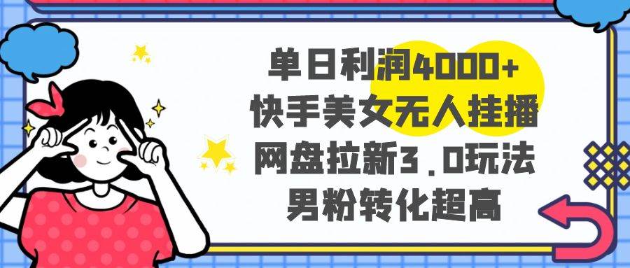 单日利润4000+快手美女无人挂播，网盘拉新3.0玩法，男粉转化超高-小白项目网