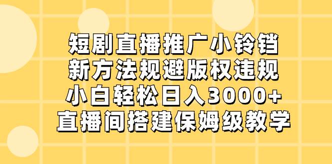 短剧直播推广小铃铛，新方法规避版权违规，小白轻松日入3000+，直播间搭…-小白项目网