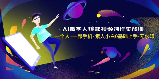 AI数字人爆款视频创作实战课，一个人·一部手机·素人小白0基础上手-无水印-小白项目网