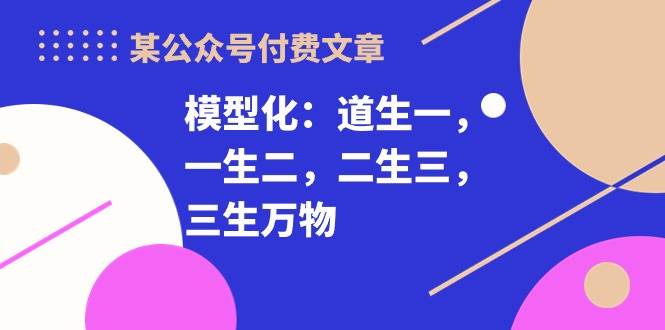 某付费文章《模型化：道生一，一生二，二生三，三生万物！》-小白项目网