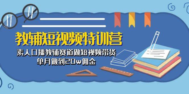 教辅-短视频特训营： 素人口播教辅赛道做短视频带货，单月做到20w佣金-小白项目网