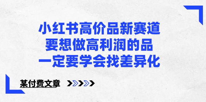 小红书高价品新赛道，要想做高利润的品，一定要学会找差异化【某付费文章】-小白项目网