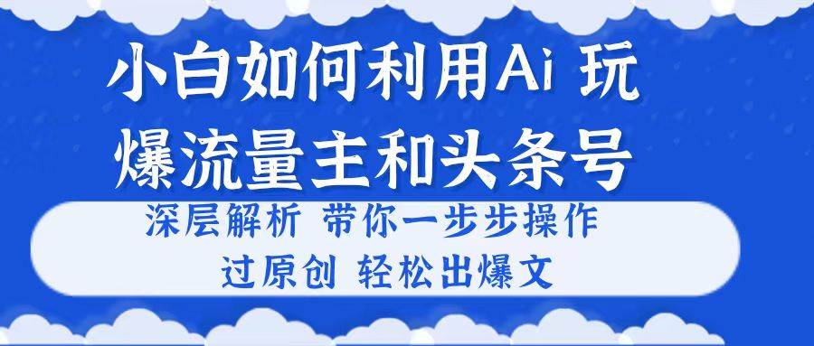 小白如何利用Ai，完爆流量主和头条号 深层解析，一步步操作，过原创出爆文-小白项目网