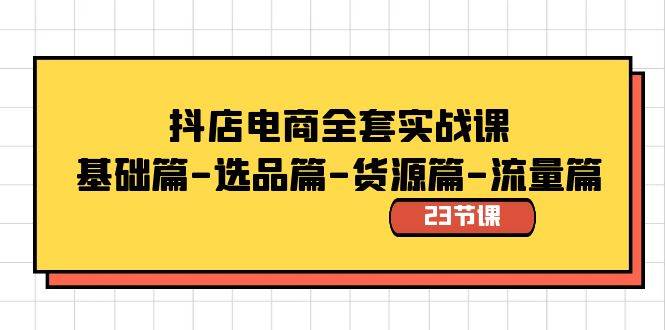 抖店电商全套实战课：基础篇-选品篇-货源篇-流量篇（23节课）-小白项目网