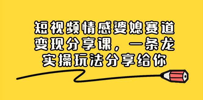 短视频情感婆媳赛道变现分享课，一条龙实操玩法分享给你-小白项目网