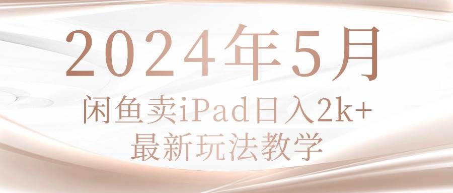 2024年5月闲鱼卖ipad日入2k，最新玩法教学-小白项目网