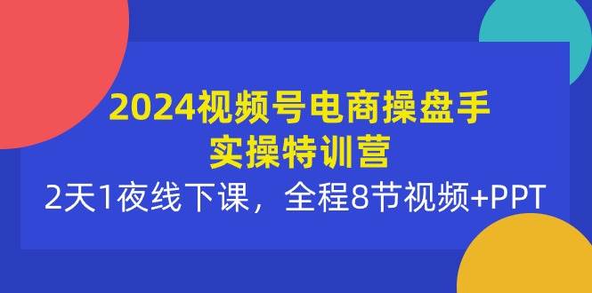 2024视频号电商操盘手实操特训营：2天1夜线下课，全程8节视频+PPT-小白项目网