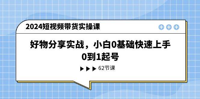 2024短视频带货实操课，好物分享实战，小白0基础快速上手，0到1起号-小白项目网