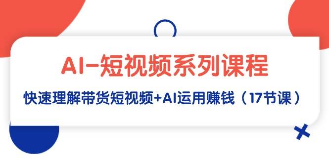 AI-短视频系列课程，快速理解带货短视频+AI运用赚钱（17节课）-小白项目网