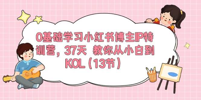 0基础学习小红书博主IP特训营，37天 教你从小白到KOL（13节）-小白项目网