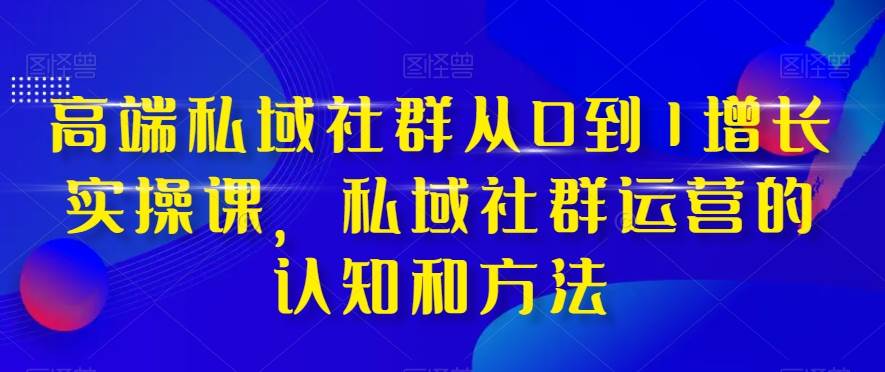 高端 私域社群从0到1增长实战课，私域社群运营的认知和方法（37节课）-小白项目网