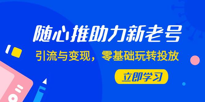 随心推-助力新老号，引流与变现，零基础玩转投放（7节课）-小白项目网