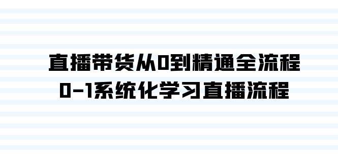 直播带货从0到精通全流程，0-1系统化学习直播流程（35节课）-小白项目网