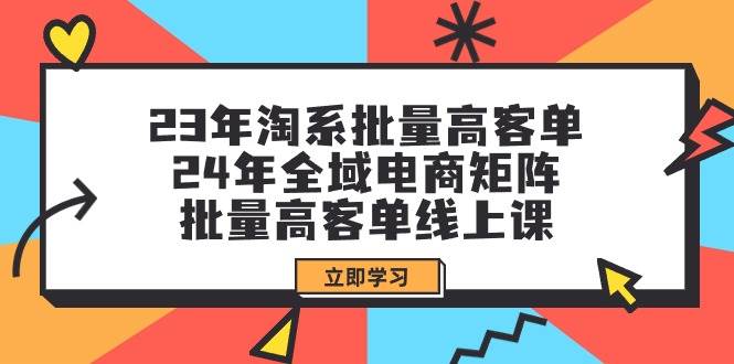 23年淘系批量高客单+24年全域电商矩阵，批量高客单线上课（109节课）-小白项目网