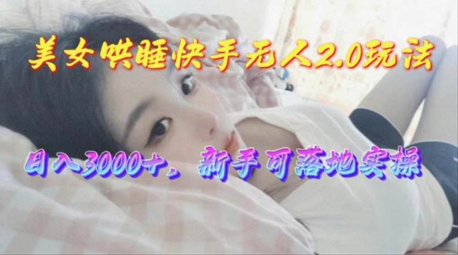 美女哄睡快手无人2.0赛道，日收3000+，小白可落地实操-小白项目网