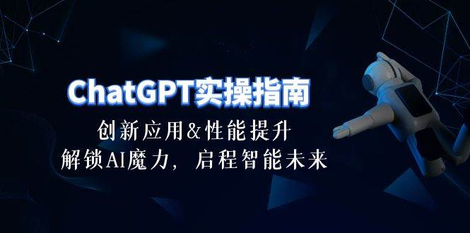 ChatGPT-实操指南：创新应用及性能提升，解锁 AI魔力，启程智能未来-30节-小白项目网