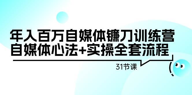 年入百万自媒体镰刀训练营：自媒体心法+实操全套流程（31节课）-小白项目网