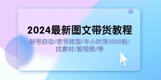 2024最新图文带货教程：新号启动/老号转型/半小时涨3000粉/找素材/剪辑-小白项目网