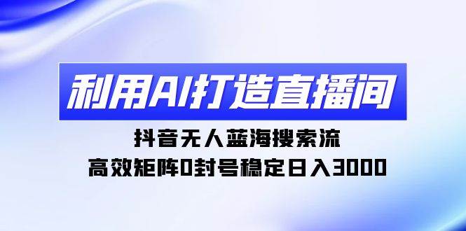 利用AI打造直播间，抖音无人蓝海搜索流，高效矩阵0封号稳定日入3000-小白项目网