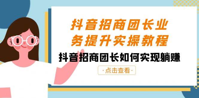 抖音-招商团长业务提升实操教程，抖音招商团长如何实现躺赚（38节）-小白项目网