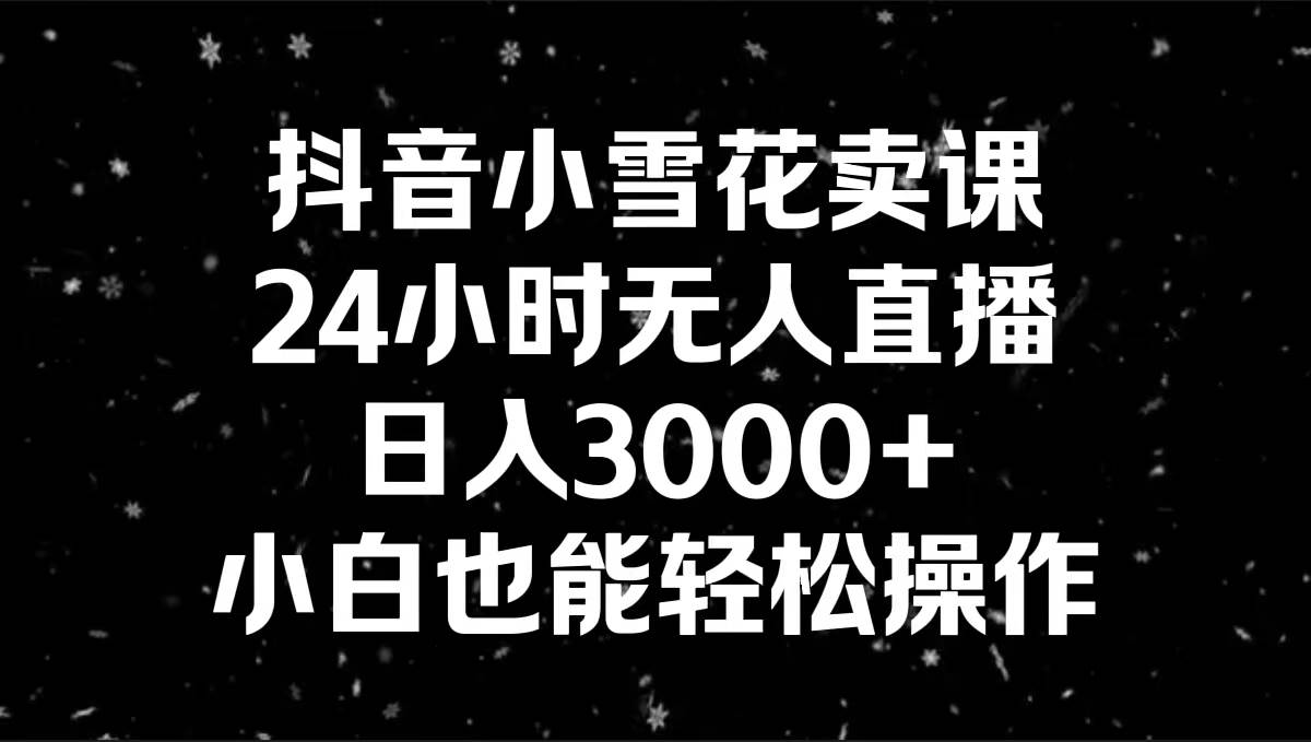 抖音小雪花卖课，24小时无人直播，日入3000+，小白也能轻松操作-小白项目网