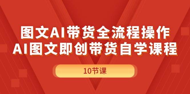 图文AI带货全流程操作，AI图文即创带货自学课程-小白项目网