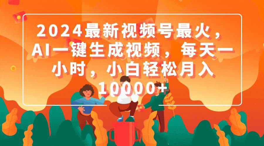 2024最新视频号最火，AI一键生成视频，每天一小时，小白轻松月入10000+-小白项目网