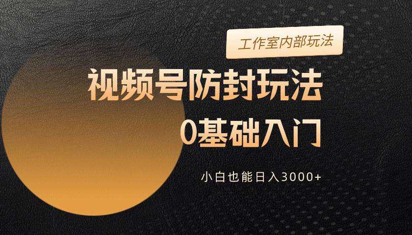 2024视频号升级防封玩法，零基础入门，小白也能日入3000+-小白项目网