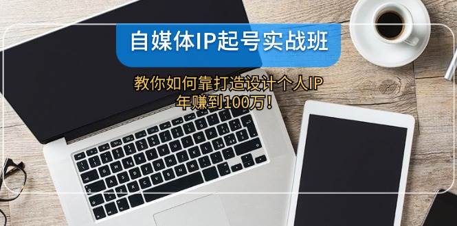 自媒体IP-起号实战班：教你如何靠打造设计个人IP，年赚到100万！-小白项目网