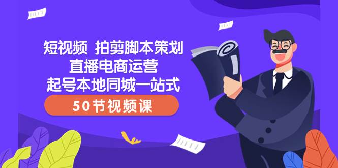 短视频 拍剪脚本策划直播电商运营起号本地同城一站式（50节视频课）-小白项目网