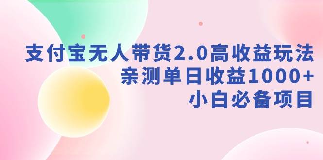 支付宝无人带货2.0高收益玩法，亲测单日收益1000+，小白必备项目-小白项目网