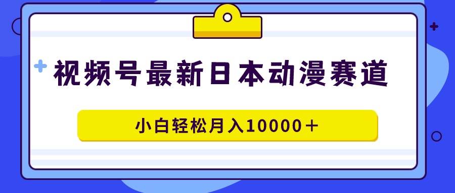 视频号日本动漫蓝海赛道，100%原创，小白轻松月入10000＋-小白项目网