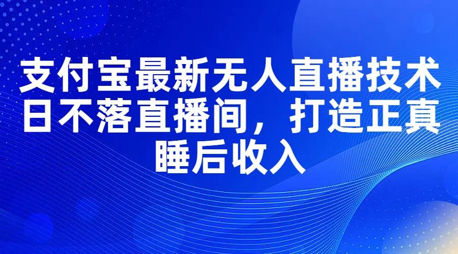 支付宝最新无人直播技术，日不落直播间，打造正真睡后收入-小白项目网