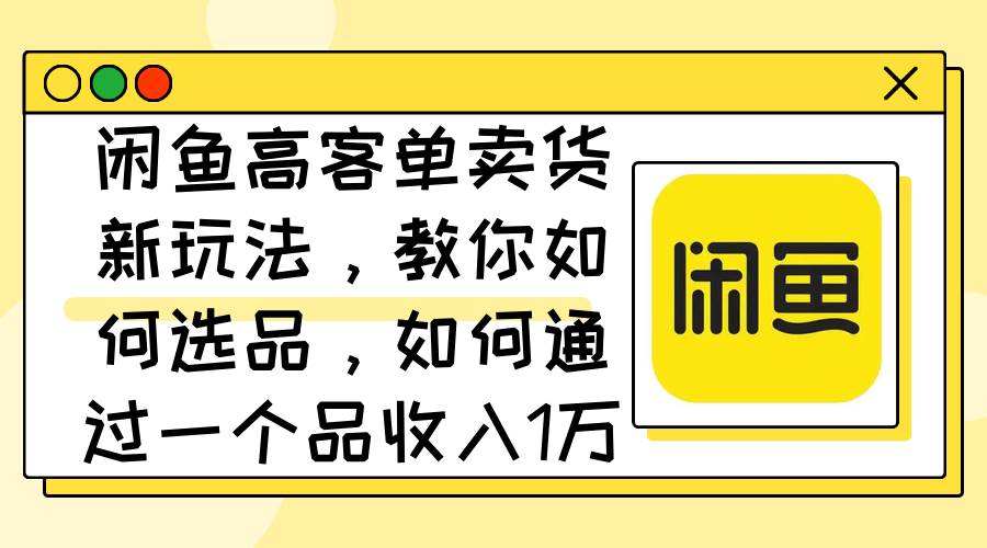 闲鱼高客单卖货新玩法，教你如何选品，如何通过一个品收入1万+-小白项目网