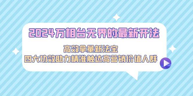 2024万相台无界的最新开法，高效拿量新法宝，四大功效助力精准触达高营…-小白项目网